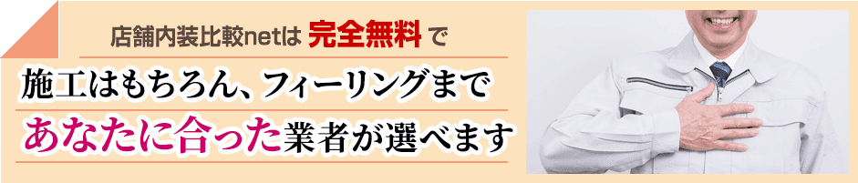 店舗内装比較netは完全無料で、施工はもちろん、フィーリングまであなたに合った業者が選べます